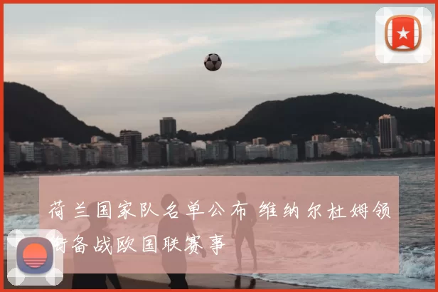 荷兰国家队名单公布 维纳尔杜姆领衔备战欧国联赛事