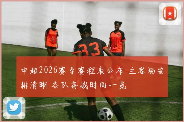 中超2026赛季赛程表公布 主客场安排清晰 各队备战时间一览