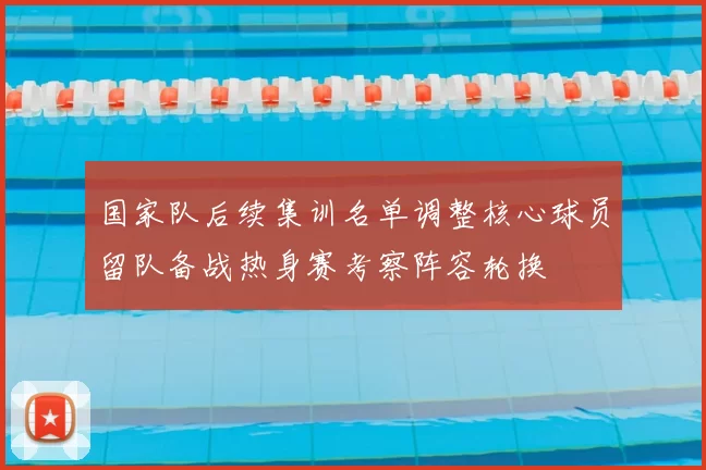 国家队后续集训名单调整核心球员留队备战热身赛考察阵容轮换