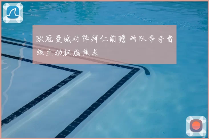 欧冠曼城对阵拜仁前瞻 两队争夺晋级主动权成焦点