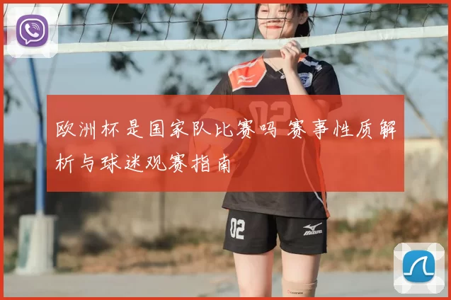 欧洲杯是国家队比赛吗 赛事性质解析与球迷观赛指南