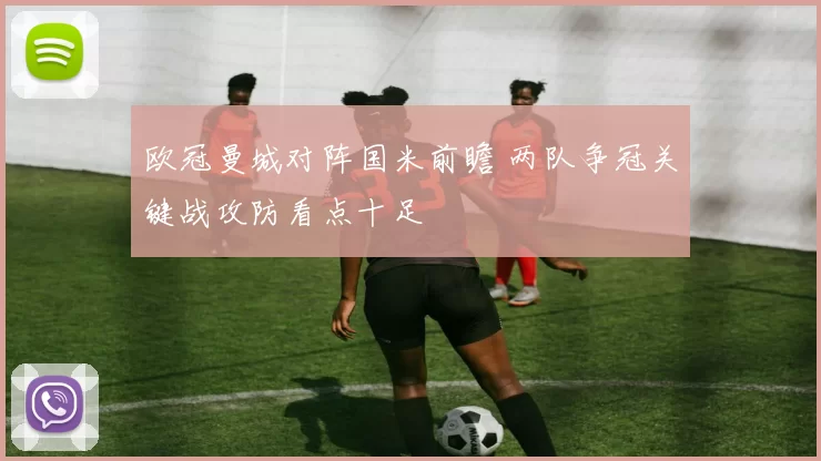 欧冠曼城对阵国米前瞻 两队争冠关键战攻防看点十足