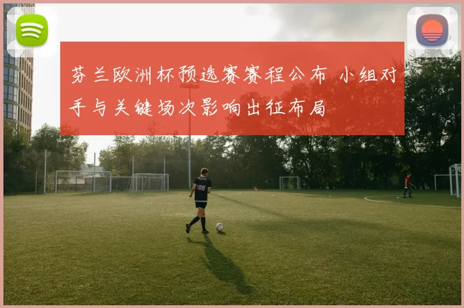 芬兰欧洲杯预选赛赛程公布 小组对手与关键场次影响出征布局