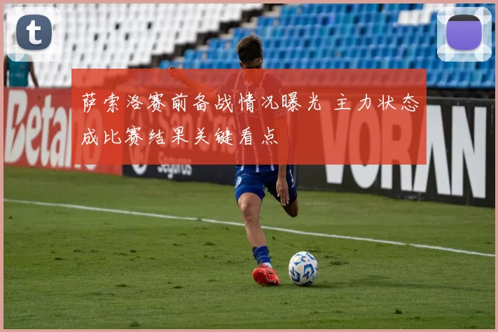 萨索洛赛前备战情况曝光 主力状态成比赛结果关键看点