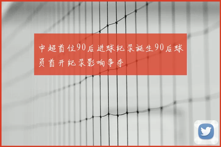 中超首位90后进球纪录诞生90后球员首开纪录影响争夺