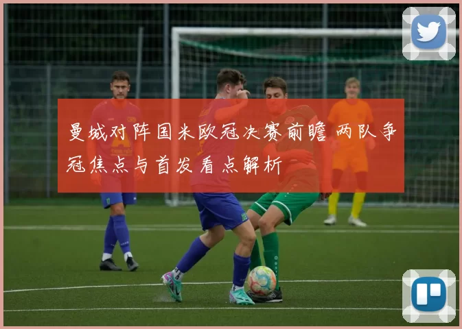 曼城对阵国米欧冠决赛前瞻 两队争冠焦点与首发看点解析