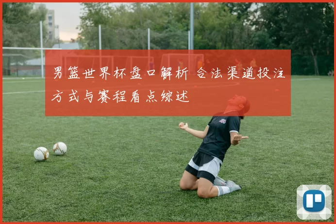 男篮世界杯盘口解析 合法渠道投注方式与赛程看点综述