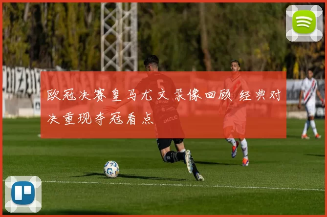 欧冠决赛皇马尤文录像回顾 经典对决重现夺冠看点