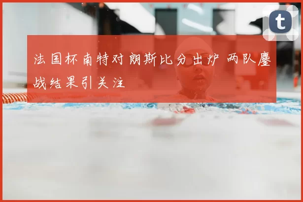 法国杯南特对朗斯比分出炉 两队鏖战结果引关注