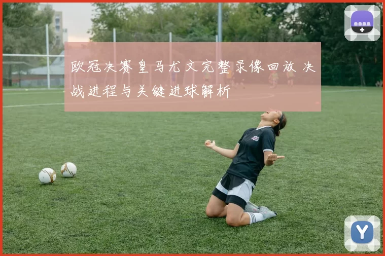 欧冠决赛皇马尤文完整录像回放 决战进程与关键进球解析