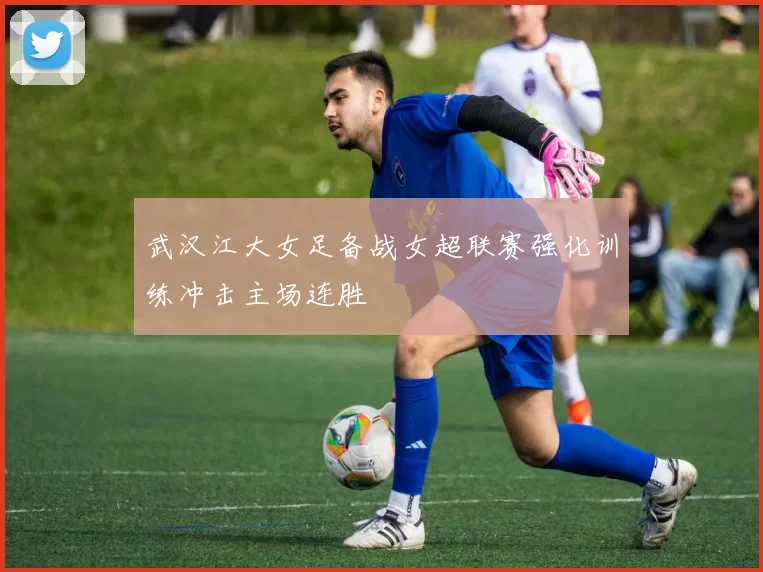 武汉江大女足备战女超联赛强化训练冲击主场连胜