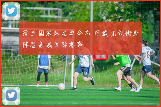 荷兰国家队名单公布 范戴克领衔新阵容备战国际赛事