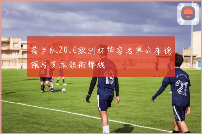 荷兰队2016欧洲杯阵容名单公布德佩与罗本领衔锋线