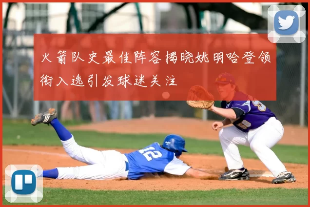 火箭队史最佳阵容揭晓姚明哈登领衔入选引发球迷关注