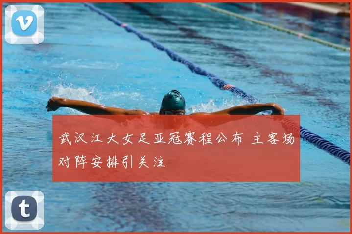 武汉江大女足亚冠赛程公布 主客场对阵安排引关注