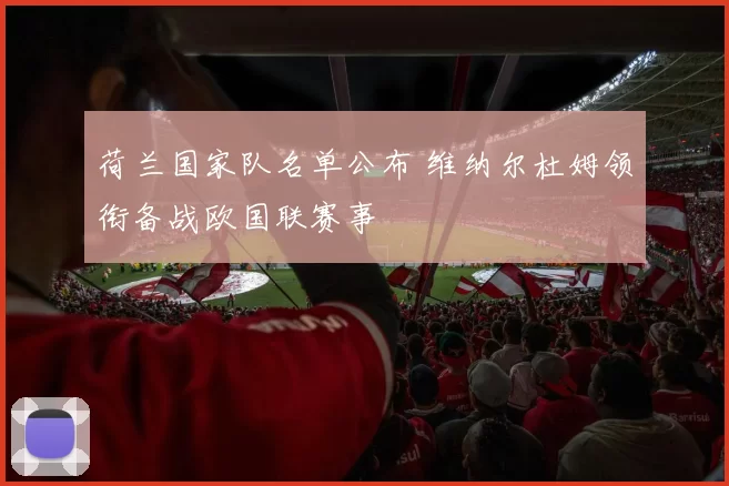 荷兰国家队名单公布 维纳尔杜姆领衔备战欧国联赛事