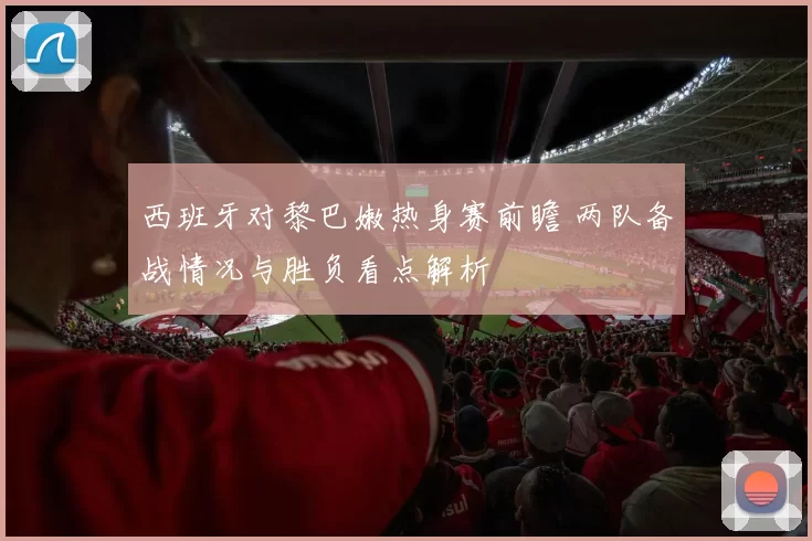 西班牙对黎巴嫩热身赛前瞻 两队备战情况与胜负看点解析