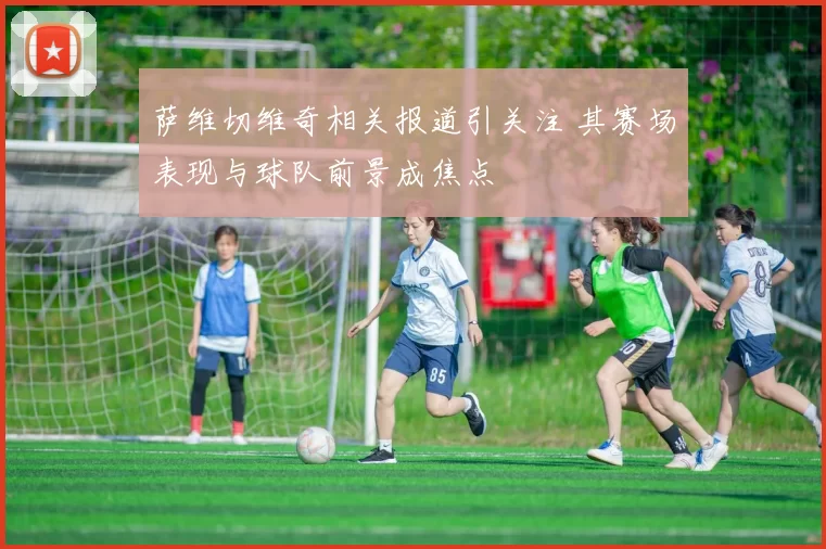 萨维切维奇相关报道引关注 其赛场表现与球队前景成焦点