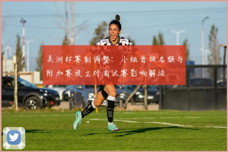 美洲杯赛制调整：小组晋级名额与附加赛设立对淘汰赛影响解读