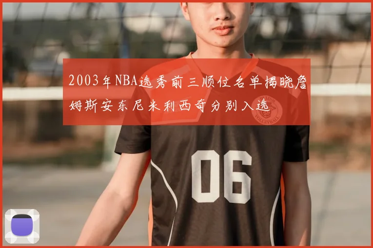 2003年NBA选秀前三顺位名单揭晓詹姆斯安东尼米利西奇分别入选