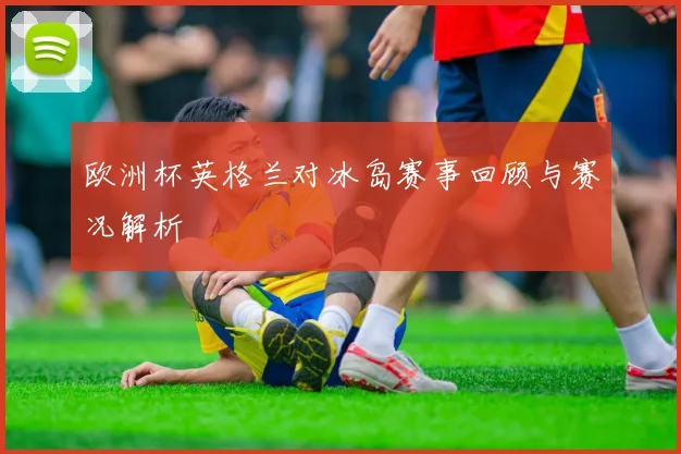 欧洲杯英格兰对冰岛赛事回顾与赛况解析