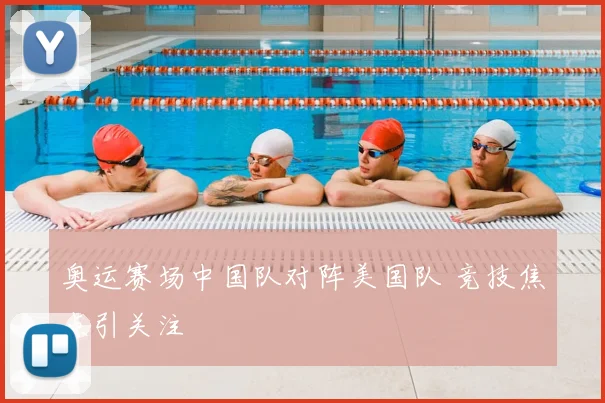 奥运赛场中国队对阵美国队 竞技焦点引关注