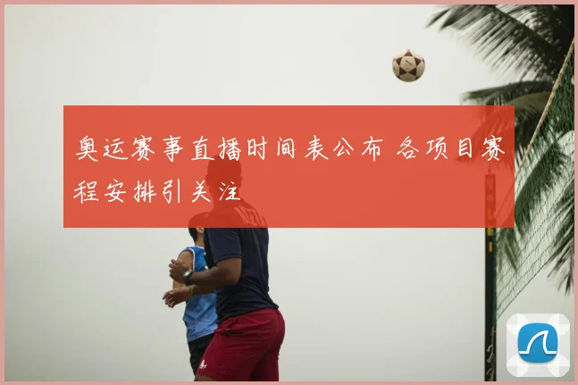 奥运赛事直播时间表公布 各项目赛程安排引关注