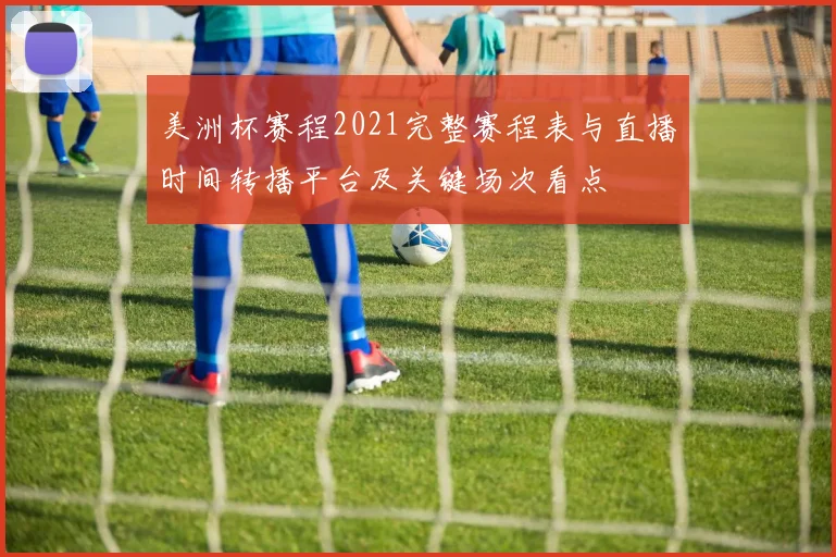 美洲杯赛程2021完整赛程表与直播时间转播平台及关键场次看点