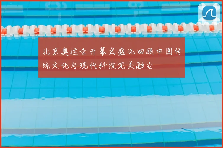 北京奥运会开幕式盛况回顾中国传统文化与现代科技完美融合