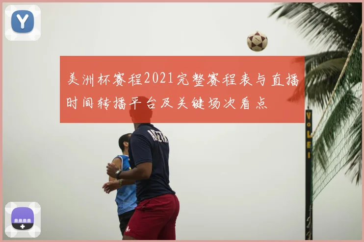 美洲杯赛程2021完整赛程表与直播时间转播平台及关键场次看点