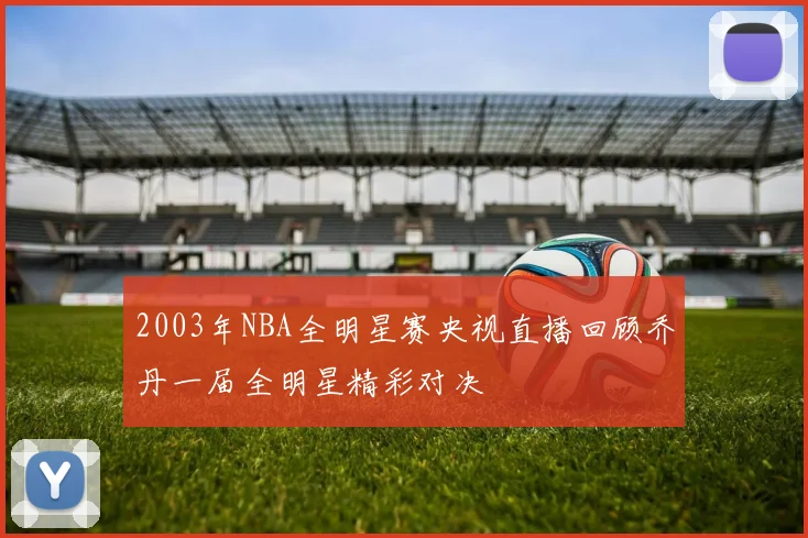 2003年NBA全明星赛央视直播回顾乔丹一届全明星精彩对决