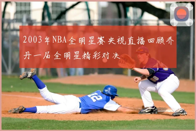 2003年NBA全明星赛央视直播回顾乔丹一届全明星精彩对决