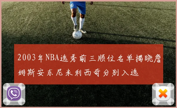 2003年NBA选秀前三顺位名单揭晓詹姆斯安东尼米利西奇分别入选