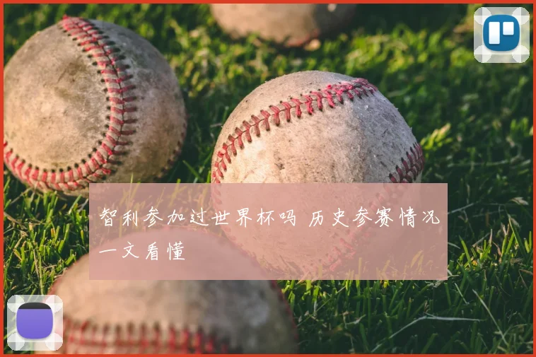 智利参加过世界杯吗 历史参赛情况一文看懂