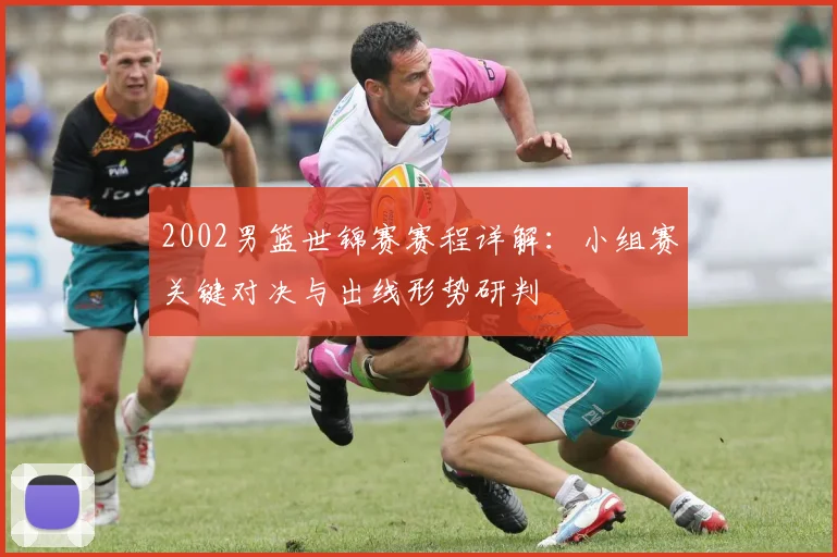 2002男篮世锦赛赛程详解：小组赛关键对决与出线形势研判