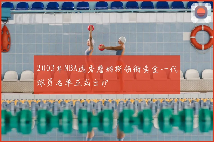 2003年NBA选秀詹姆斯领衔黄金一代球员名单正式出炉