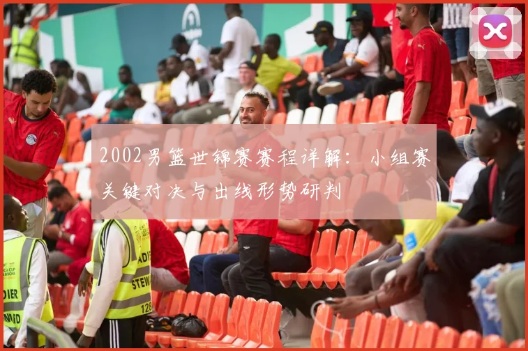 2002男篮世锦赛赛程详解：小组赛关键对决与出线形势研判