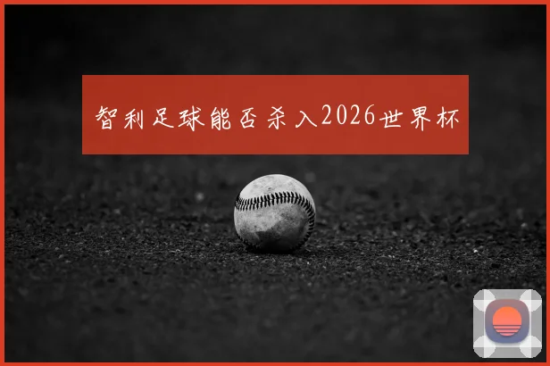 智利足球能否杀入2026世界杯